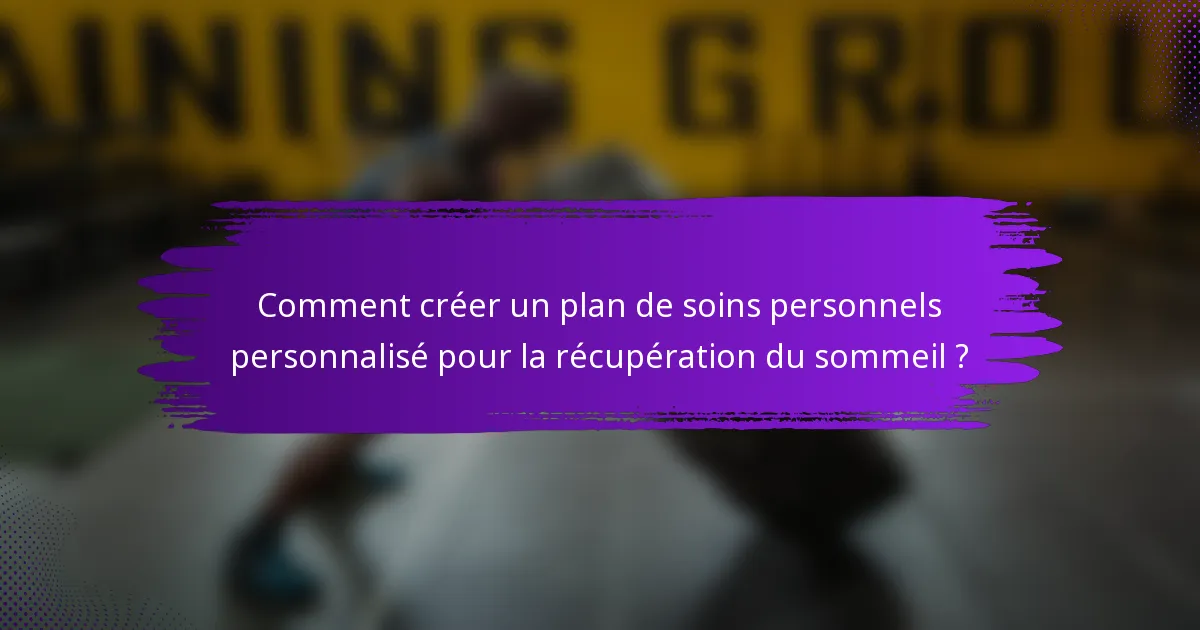 Comment créer un plan de soins personnels personnalisé pour la récupération du sommeil ?