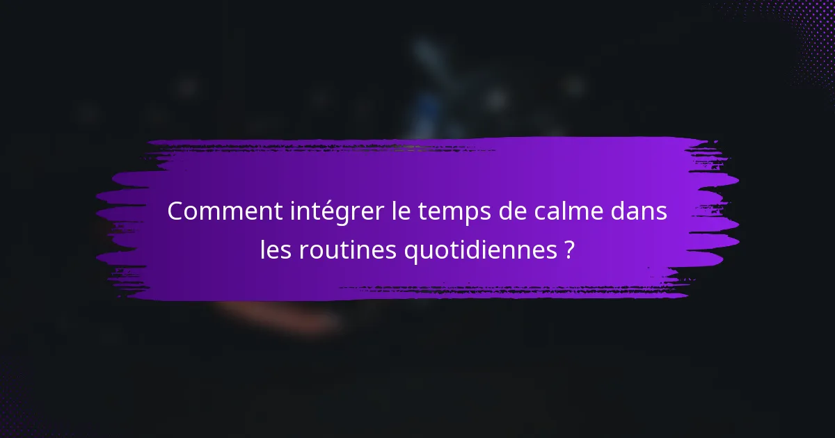 Comment intégrer le temps de calme dans les routines quotidiennes ?