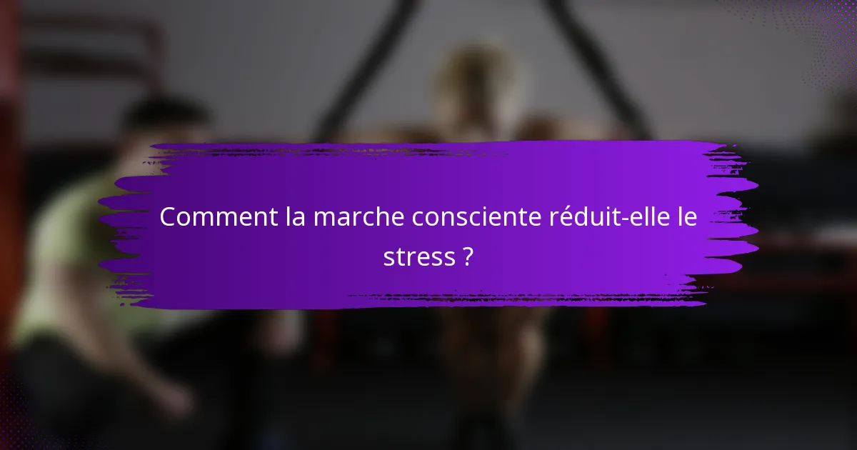 Comment la marche consciente réduit-elle le stress ?