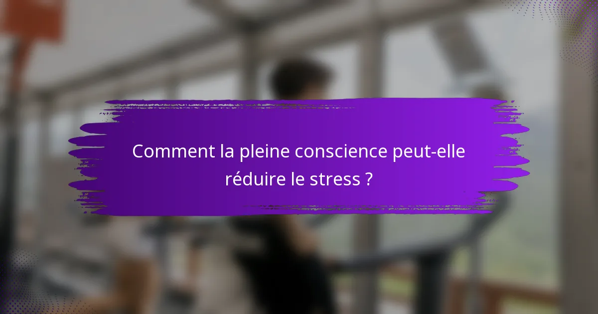 Comment la pleine conscience peut-elle réduire le stress ?