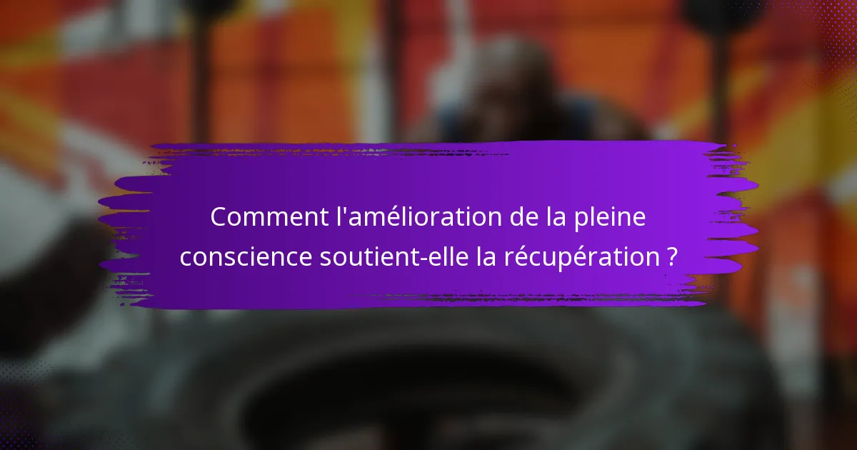 Comment l'amélioration de la pleine conscience soutient-elle la récupération ?