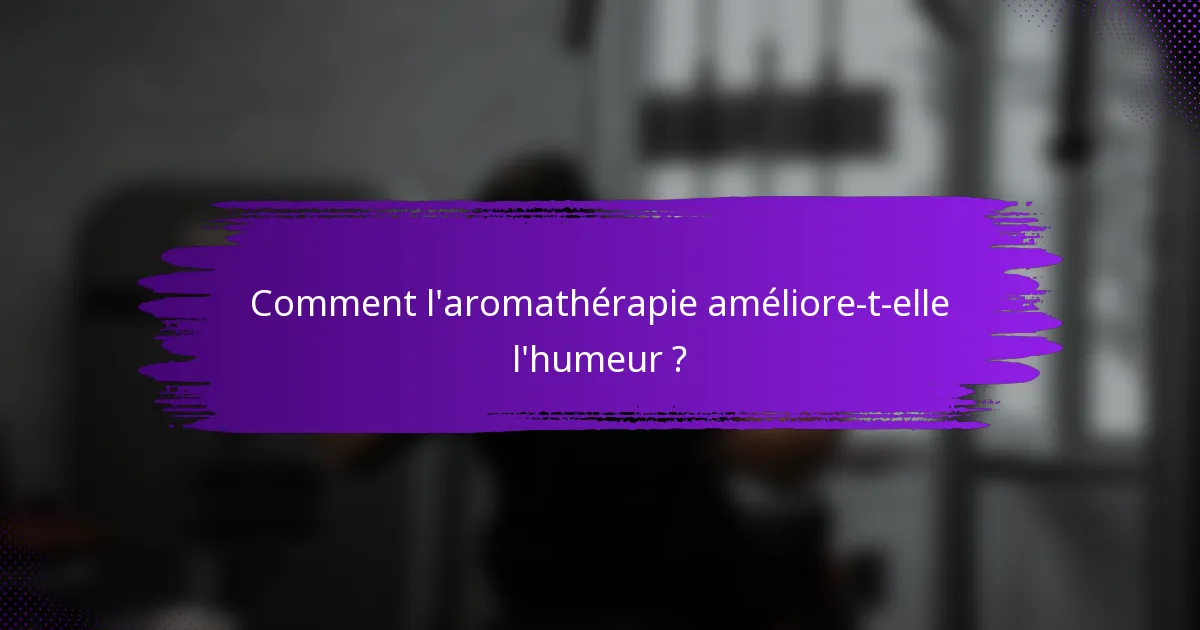 Comment l'aromathérapie améliore-t-elle l'humeur ?