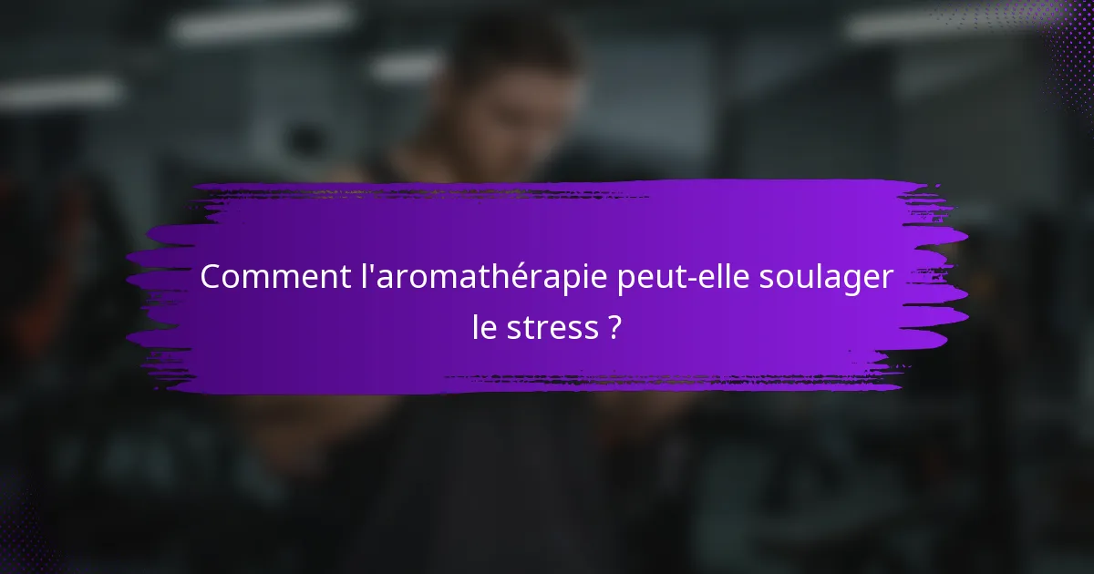 Comment l'aromathérapie peut-elle soulager le stress ?