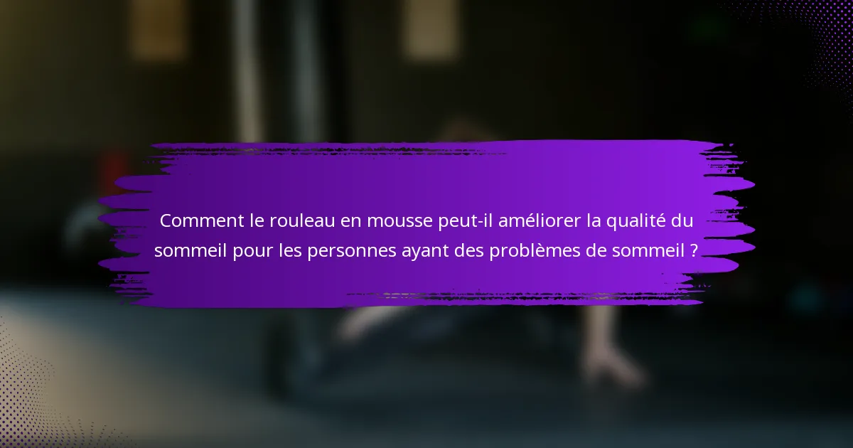Comment le rouleau en mousse peut-il améliorer la qualité du sommeil pour les personnes ayant des problèmes de sommeil ?