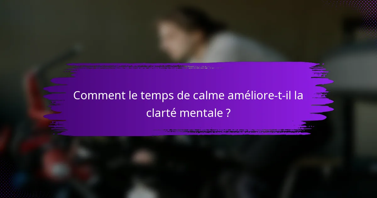 Comment le temps de calme améliore-t-il la clarté mentale ?