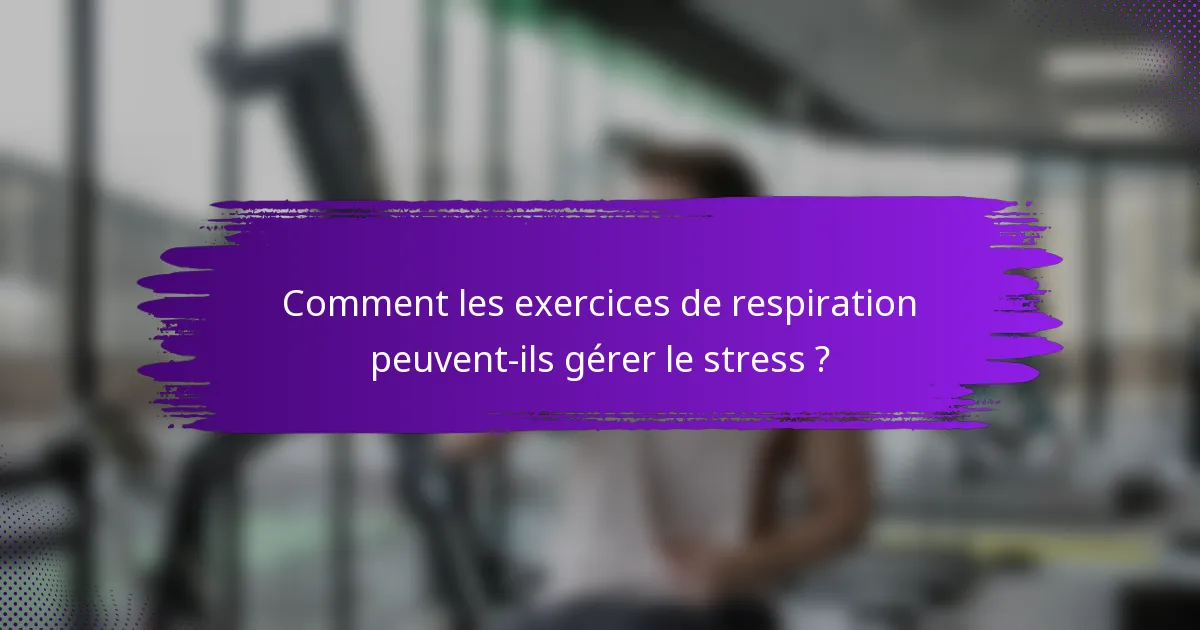Comment les exercices de respiration peuvent-ils gérer le stress ?