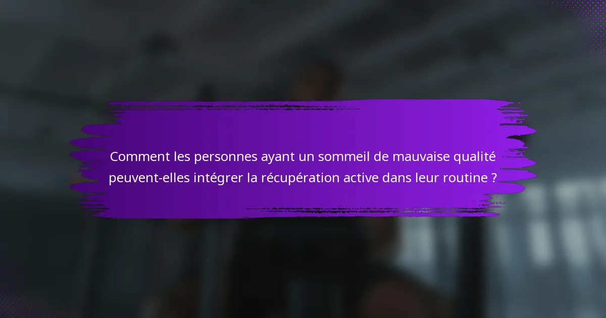 Comment les personnes ayant un sommeil de mauvaise qualité peuvent-elles intégrer la récupération active dans leur routine ?