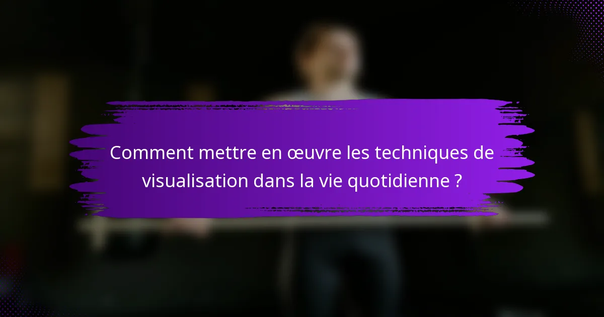 Comment mettre en œuvre les techniques de visualisation dans la vie quotidienne ?