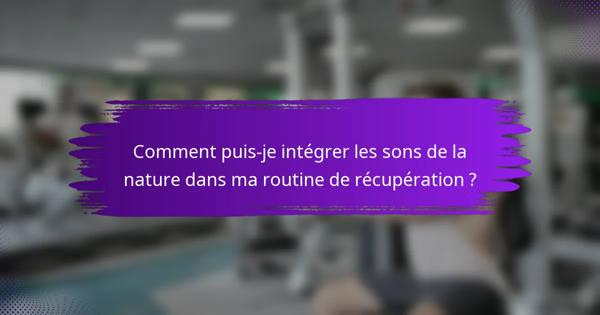Comment puis-je intégrer les sons de la nature dans ma routine de récupération ?