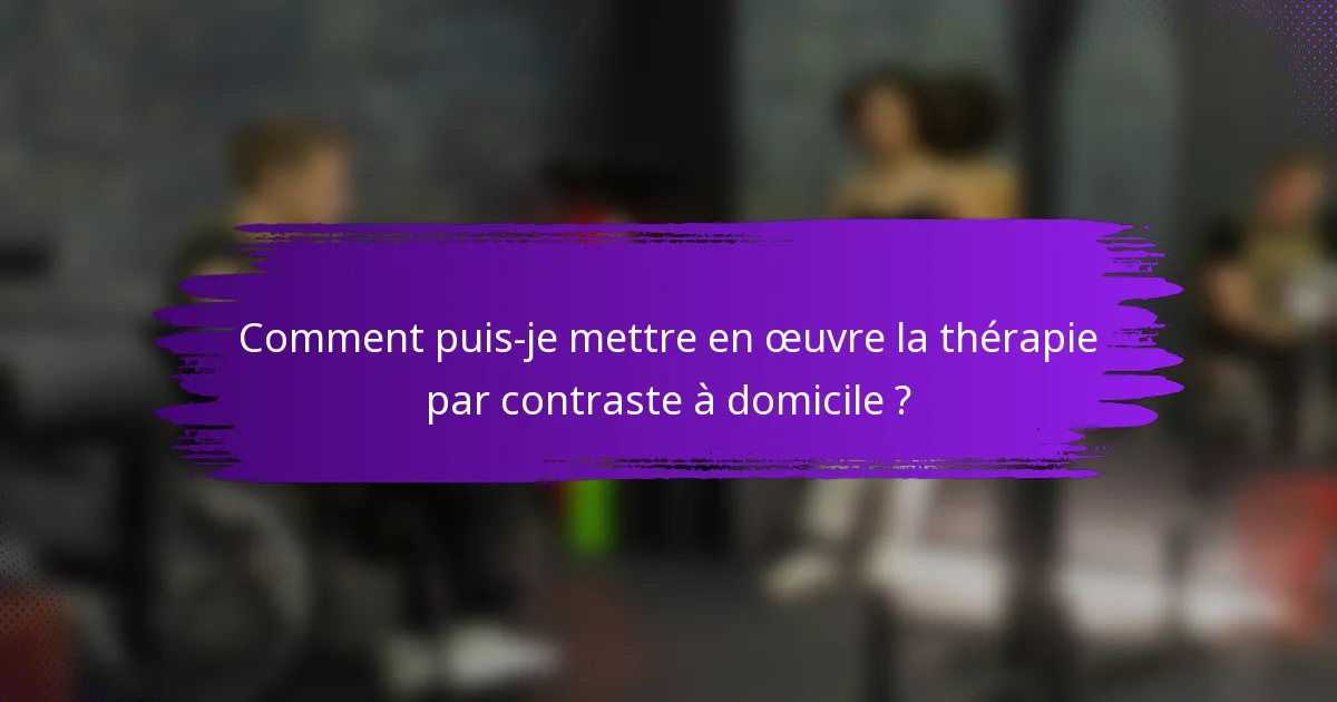 Comment puis-je mettre en œuvre la thérapie par contraste à domicile ?