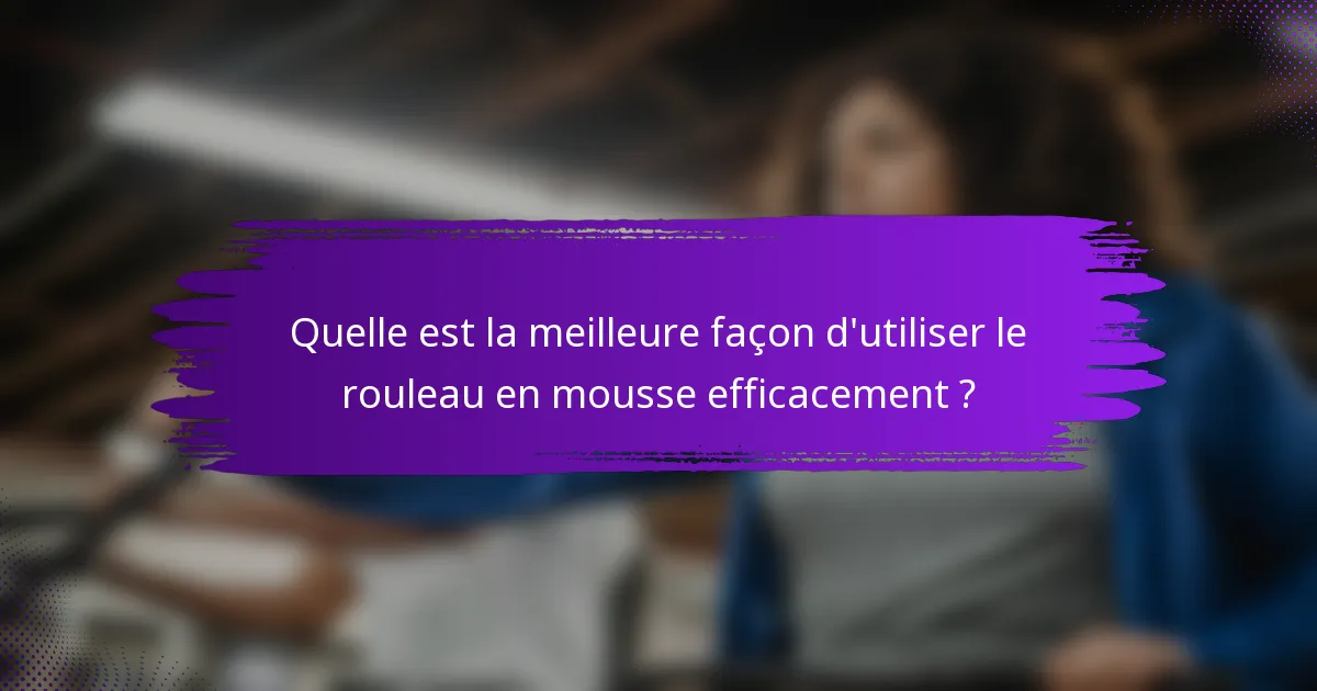 Quelle est la meilleure façon d'utiliser le rouleau en mousse efficacement ?