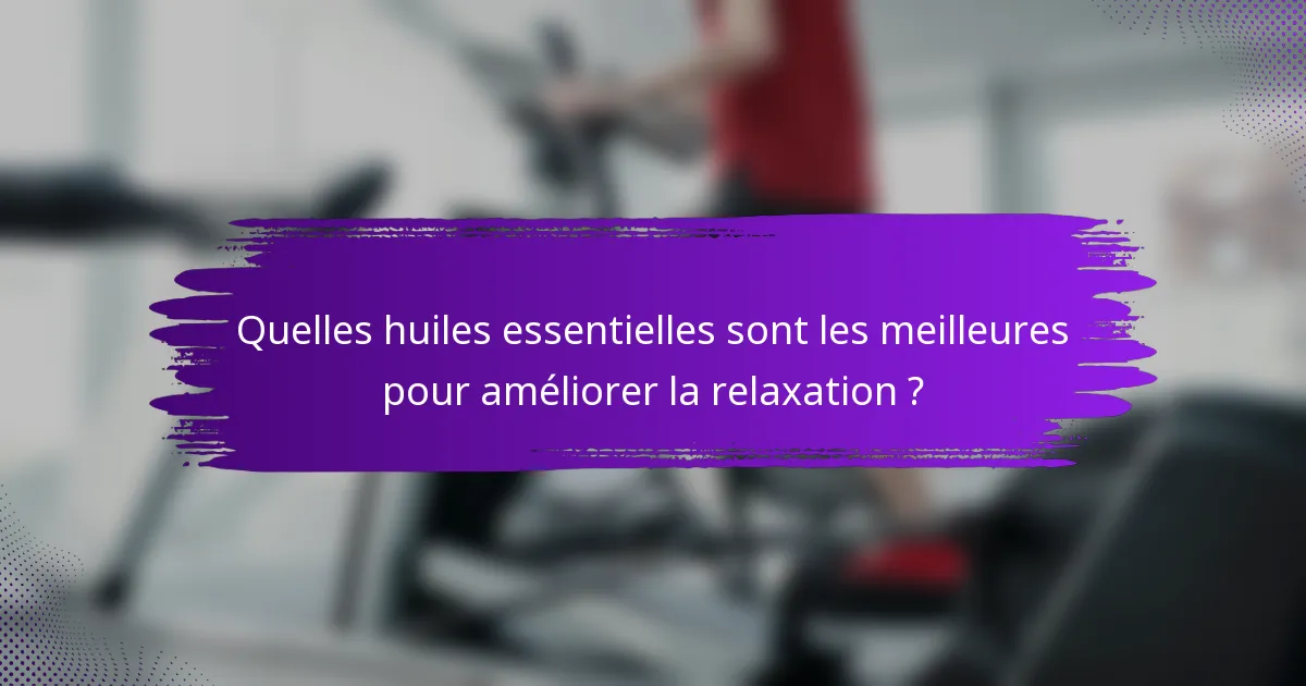 Quelles huiles essentielles sont les meilleures pour améliorer la relaxation ?