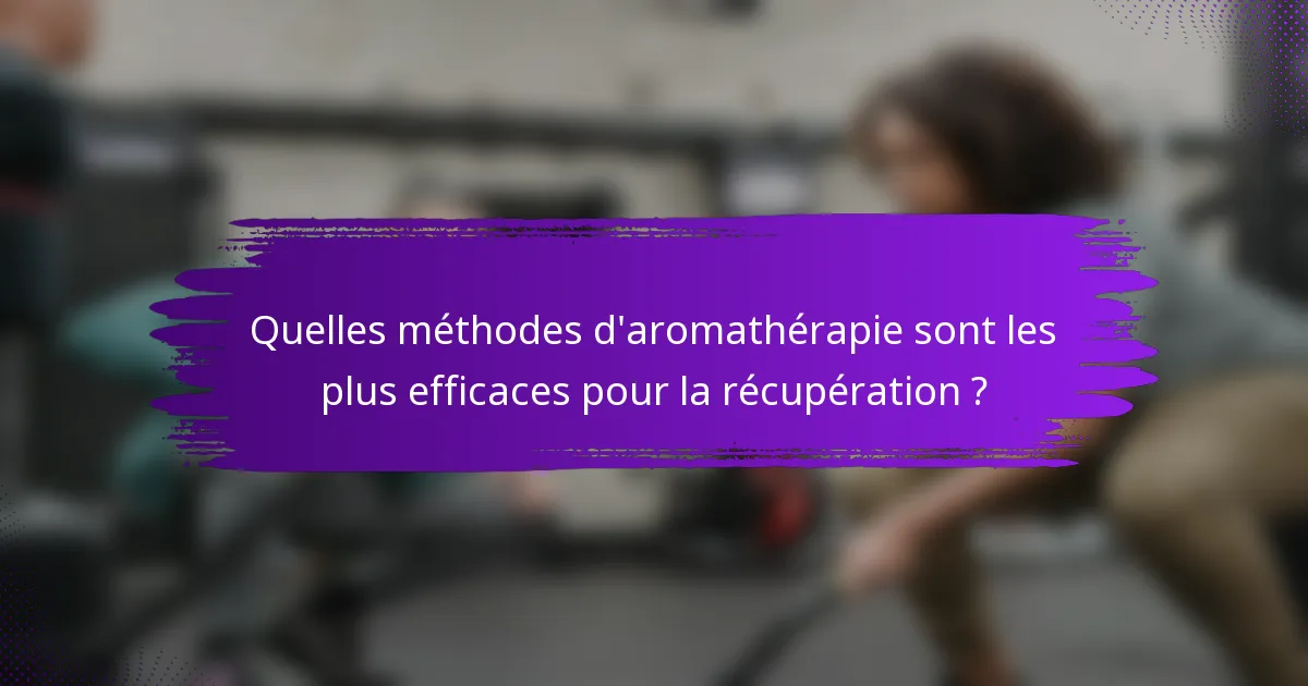 Quelles méthodes d'aromathérapie sont les plus efficaces pour la récupération ?