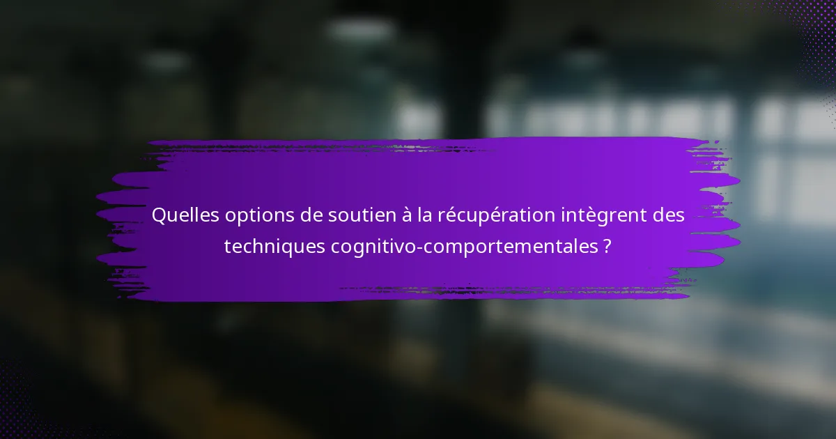 Quelles options de soutien à la récupération intègrent des techniques cognitivo-comportementales ?