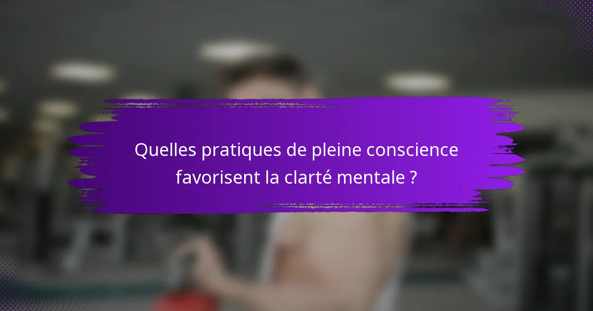 Quelles pratiques de pleine conscience favorisent la clarté mentale ?