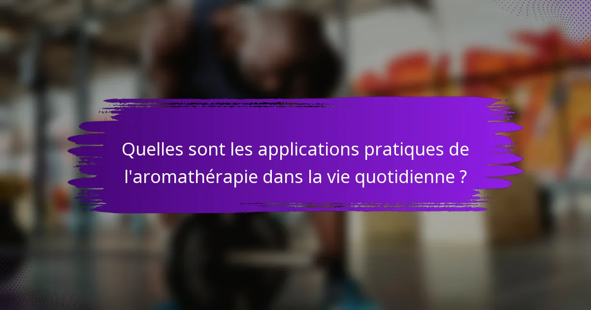 Quelles sont les applications pratiques de l'aromathérapie dans la vie quotidienne ?