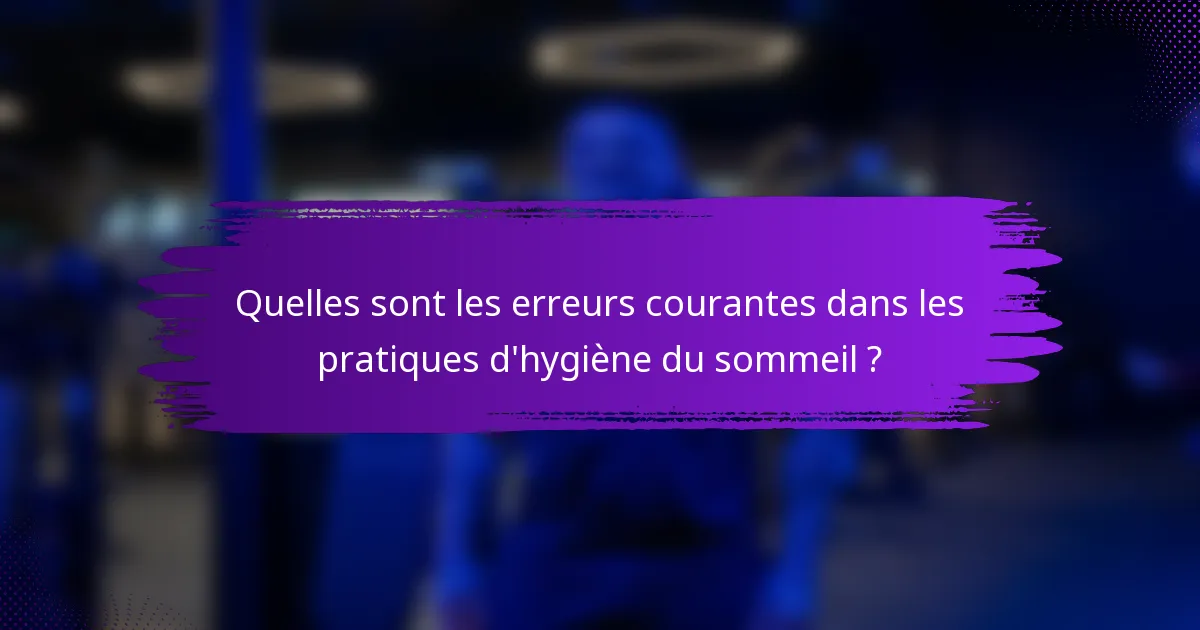 Quelles sont les erreurs courantes dans les pratiques d'hygiène du sommeil ?