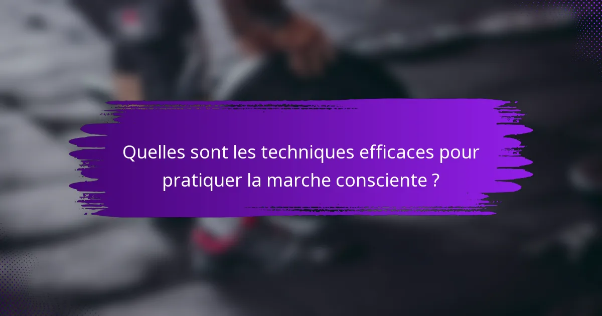 Quelles sont les techniques efficaces pour pratiquer la marche consciente ?