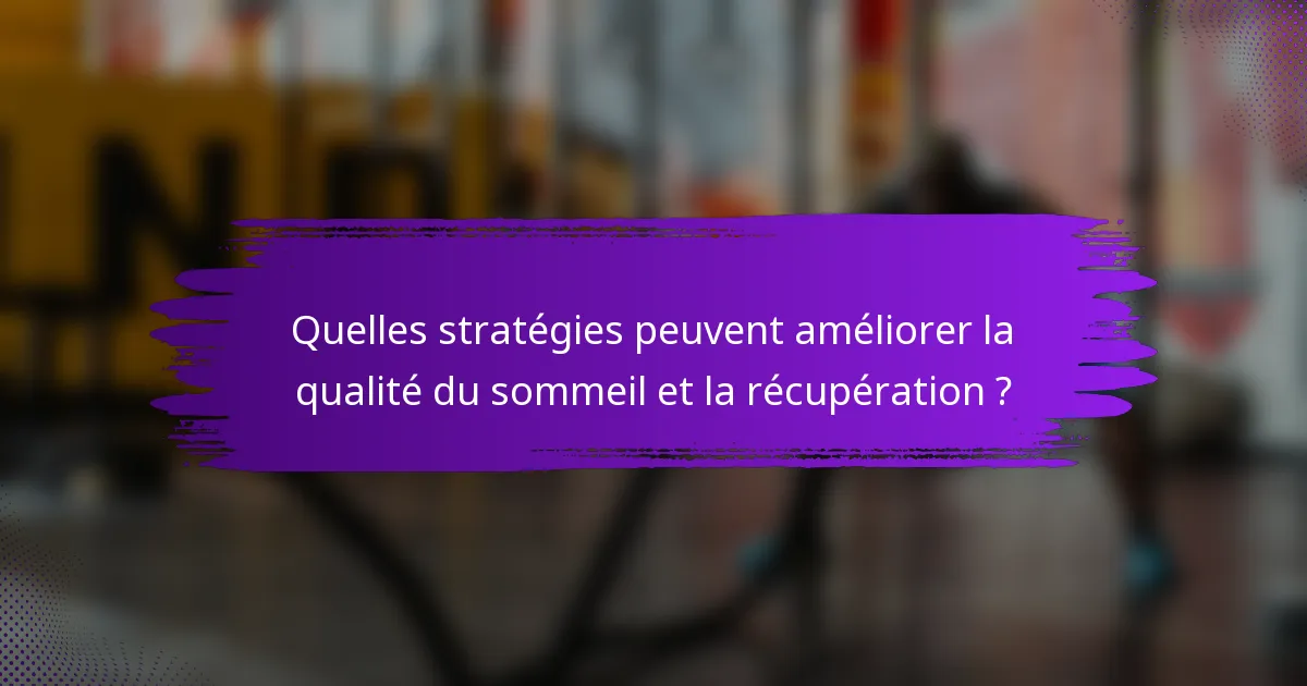 Quelles stratégies peuvent améliorer la qualité du sommeil et la récupération ?