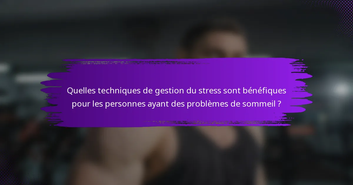 Quelles techniques de gestion du stress sont bénéfiques pour les personnes ayant des problèmes de sommeil ?