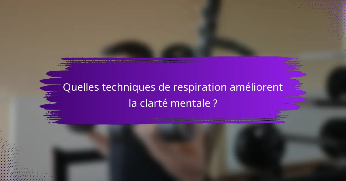Quelles techniques de respiration améliorent la clarté mentale ?