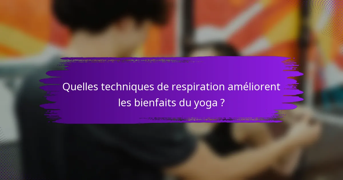 Quelles techniques de respiration améliorent les bienfaits du yoga ?
