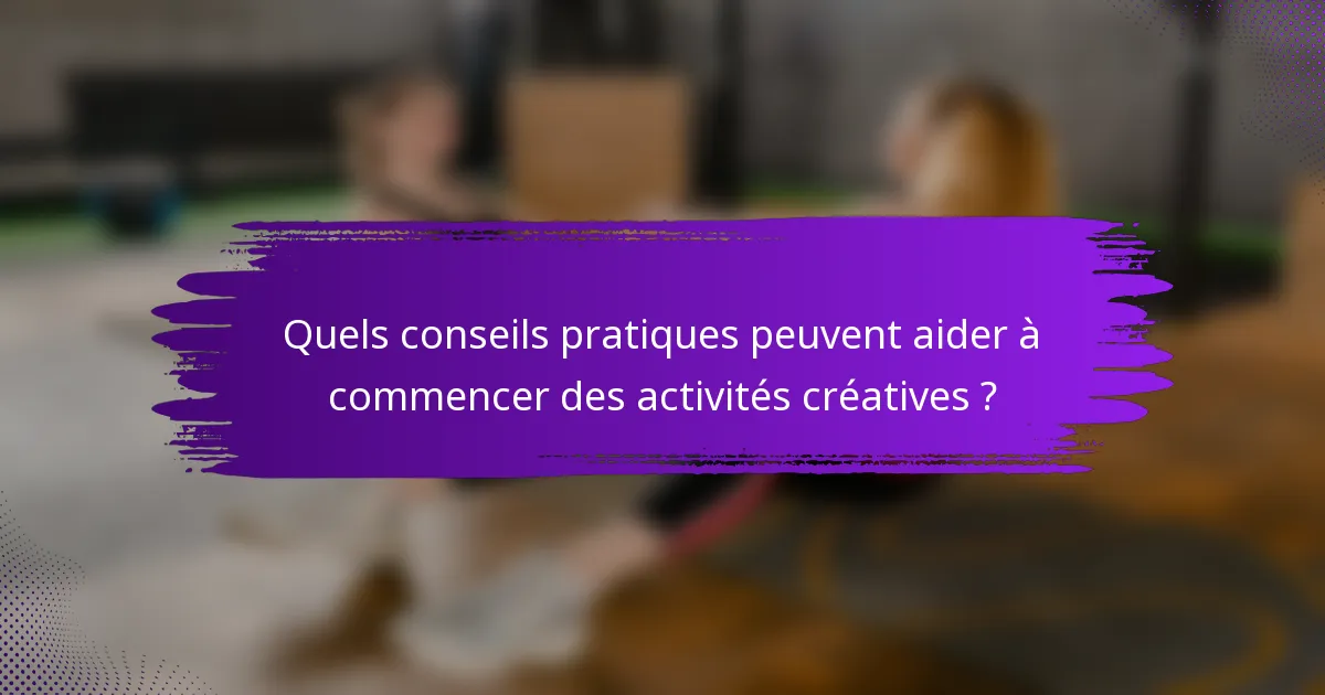 Quels conseils pratiques peuvent aider à commencer des activités créatives ?
