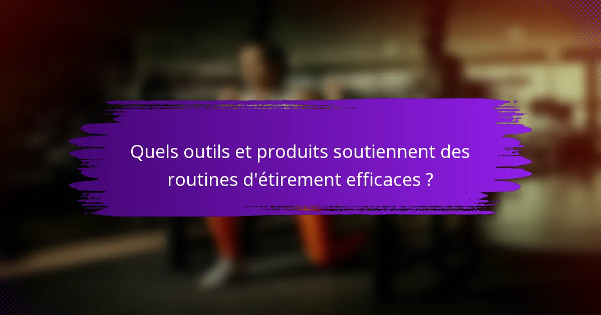 Quels outils et produits soutiennent des routines d'étirement efficaces ?