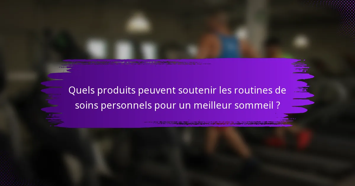 Quels produits peuvent soutenir les routines de soins personnels pour un meilleur sommeil ?