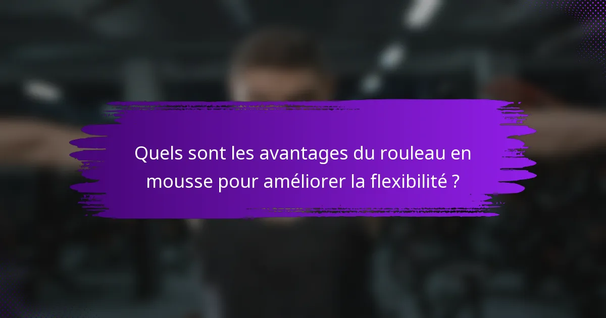 Quels sont les avantages du rouleau en mousse pour améliorer la flexibilité ?