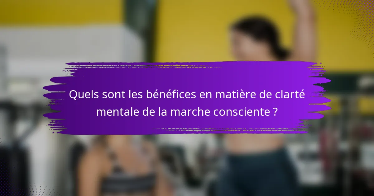 Quels sont les bénéfices en matière de clarté mentale de la marche consciente ?